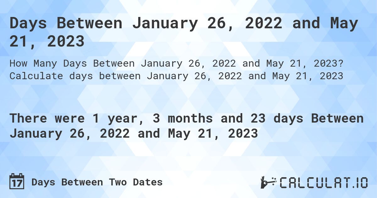 Days Between January 26, 2022 and May 21, 2023. Calculate days between January 26, 2022 and May 21, 2023