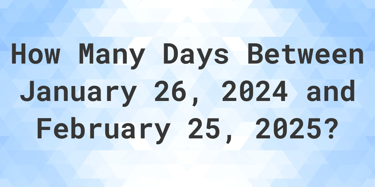 Days Between January 26, 2024 and February 25, 2025 Calculatio