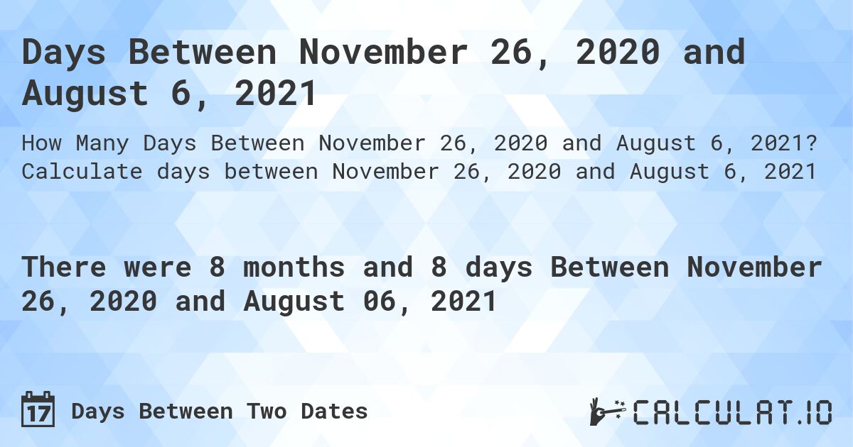 Days Between November 26, 2020 and August 6, 2021. Calculate days between November 26, 2020 and August 6, 2021