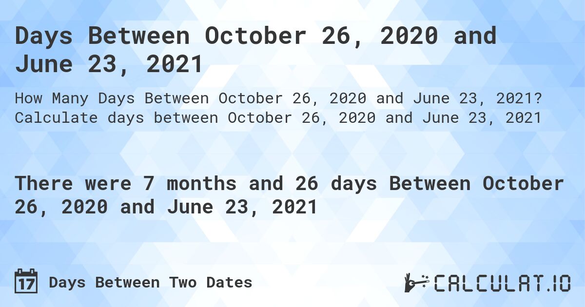 Days Between October 26, 2020 and June 23, 2021. Calculate days between October 26, 2020 and June 23, 2021