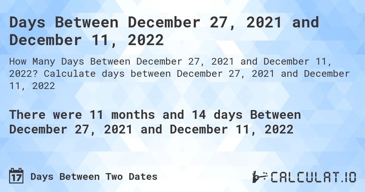 Days Between December 27, 2021 and December 11, 2022. Calculate days between December 27, 2021 and December 11, 2022