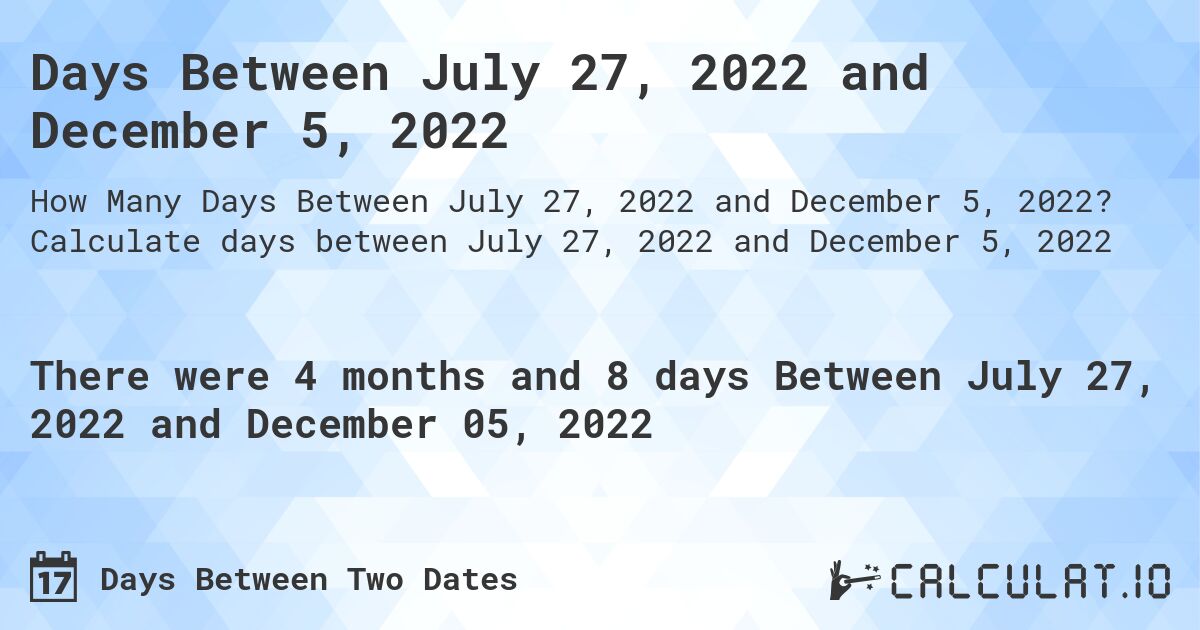 Days Between July 27, 2022 and December 5, 2022. Calculate days between July 27, 2022 and December 5, 2022