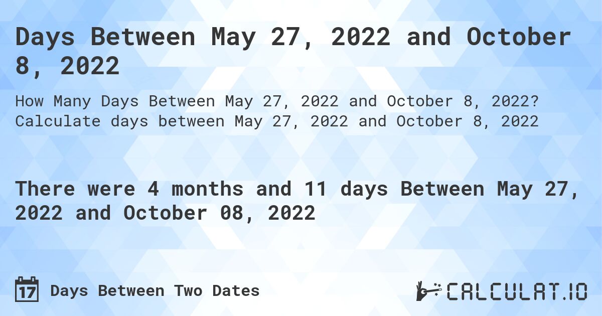 Days Between May 27, 2022 and October 8, 2022. Calculate days between May 27, 2022 and October 8, 2022