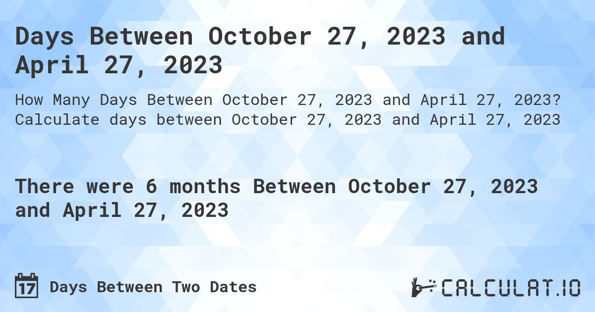 Days Between October 27, 2023 and April 27, 2023. Calculate days between October 27, 2023 and April 27, 2023