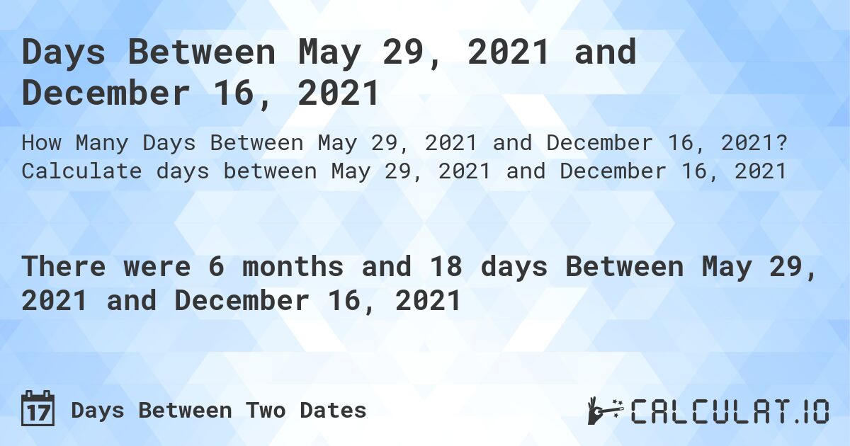Days Between May 29, 2021 and December 16, 2021. Calculate days between May 29, 2021 and December 16, 2021