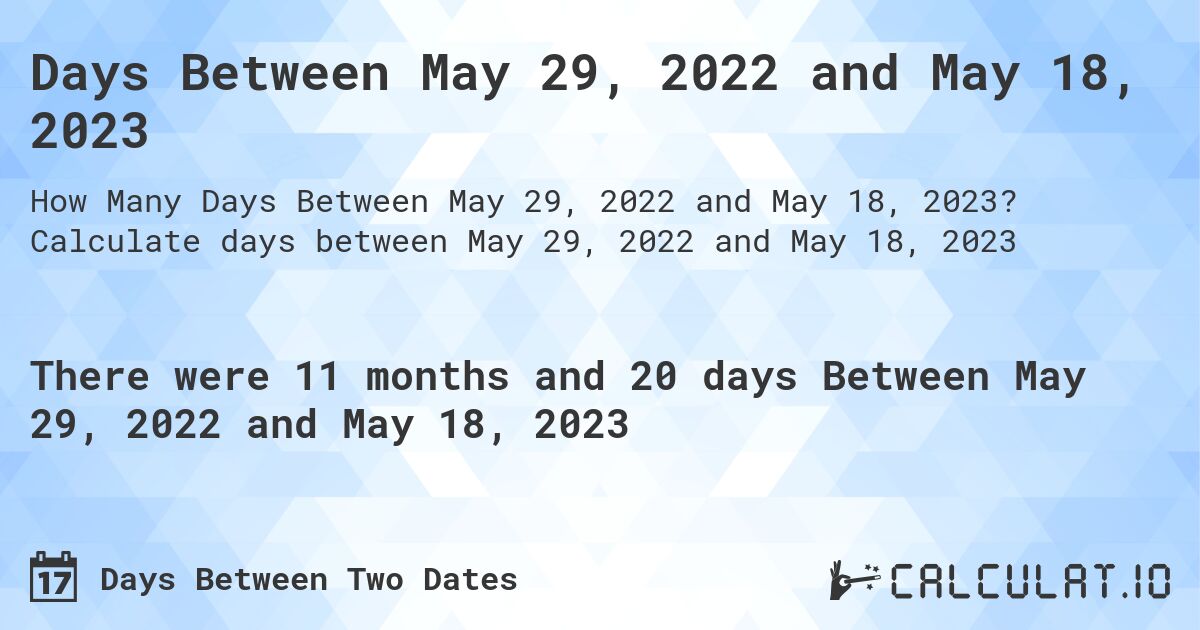 Days Between May 29, 2022 and May 18, 2023. Calculate days between May 29, 2022 and May 18, 2023