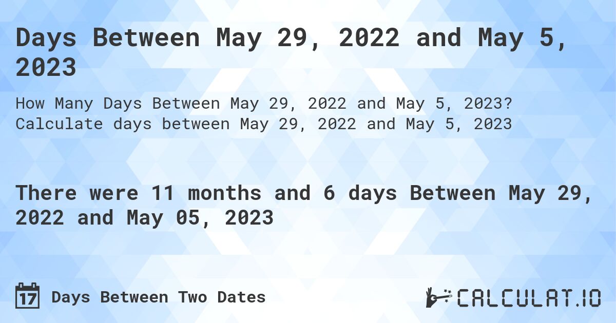 Days Between May 29, 2022 and May 5, 2023. Calculate days between May 29, 2022 and May 5, 2023