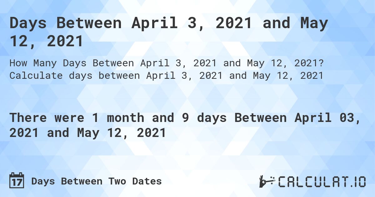 Days Between April 3, 2021 and May 12, 2021. Calculate days between April 3, 2021 and May 12, 2021