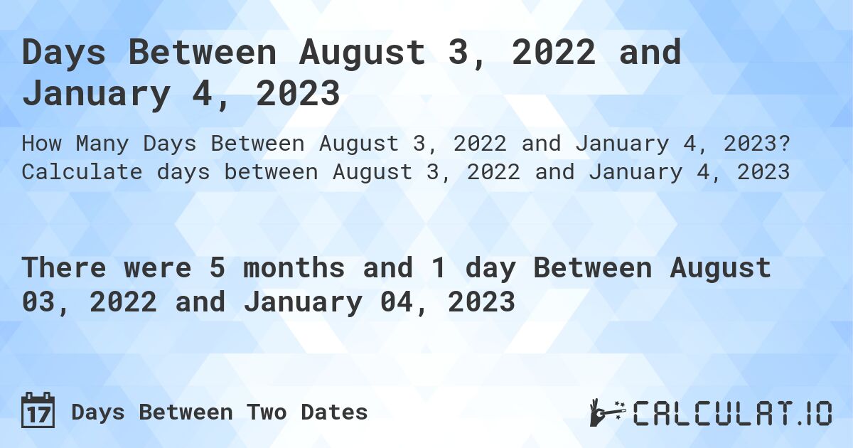 Days Between August 3, 2022 and January 4, 2023. Calculate days between August 3, 2022 and January 4, 2023