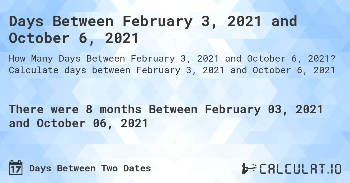 Days Between February 3, 2021 and October 6, 2021. Calculate days between February 3, 2021 and October 6, 2021
