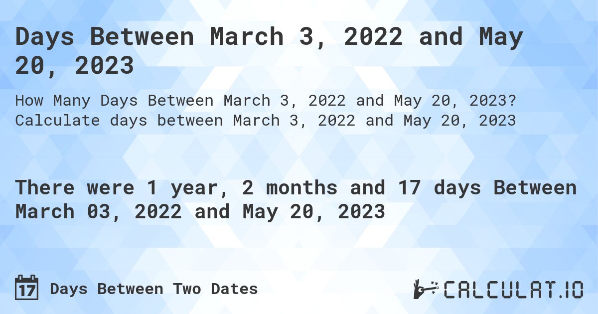 Days Between March 3, 2022 and May 20, 2023. Calculate days between March 3, 2022 and May 20, 2023