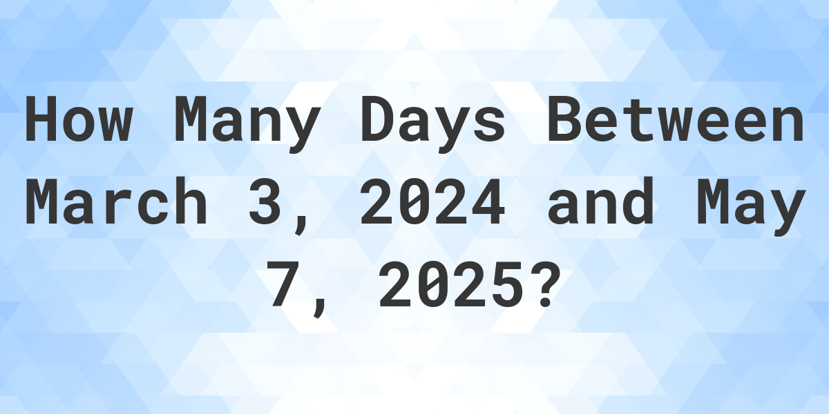 Days Between March 3, 2024 and May 7, 2025 Calculatio