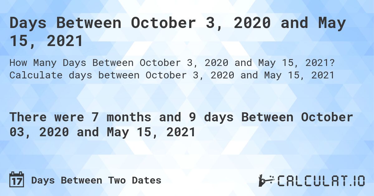 Days Between October 3, 2020 and May 15, 2021. Calculate days between October 3, 2020 and May 15, 2021
