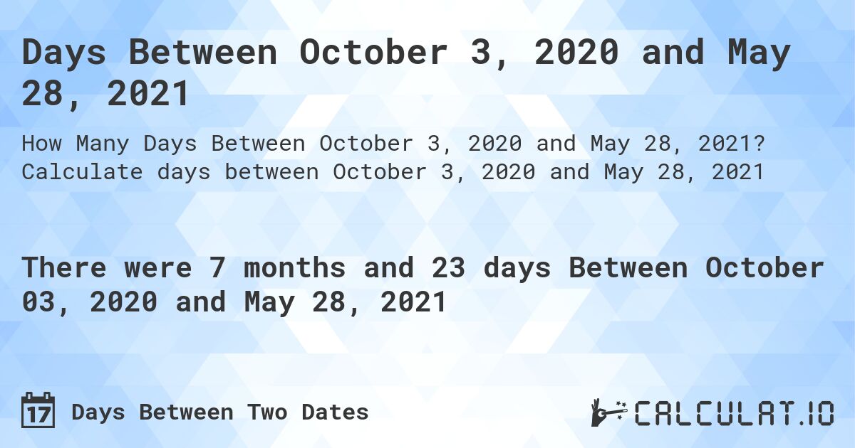 Days Between October 3, 2020 and May 28, 2021. Calculate days between October 3, 2020 and May 28, 2021