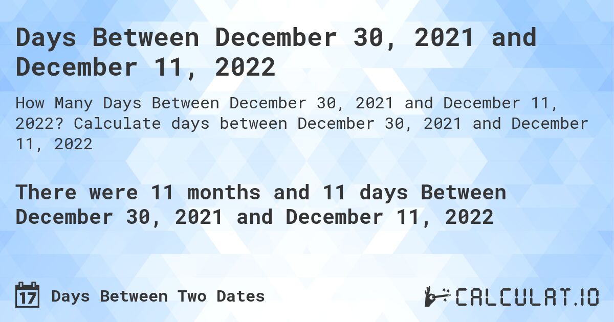 Days Between December 30, 2021 and December 11, 2022. Calculate days between December 30, 2021 and December 11, 2022
