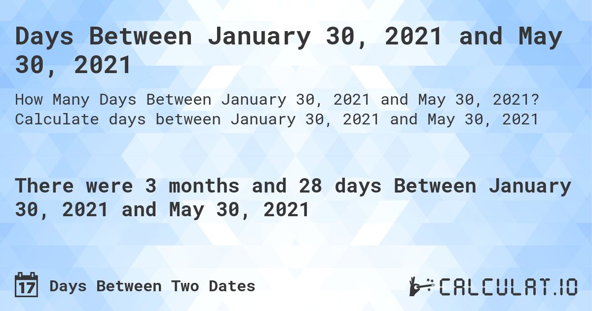 Days Between January 30, 2021 and May 30, 2021. Calculate days between January 30, 2021 and May 30, 2021