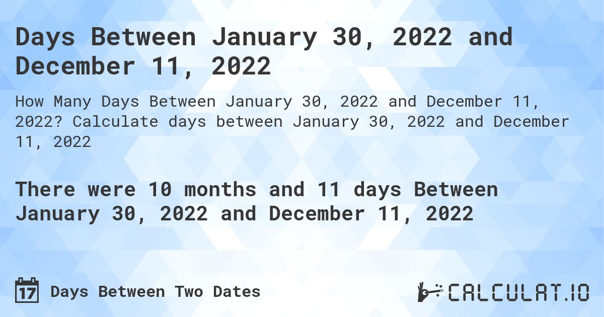 Days Between January 30, 2022 and December 11, 2022. Calculate days between January 30, 2022 and December 11, 2022
