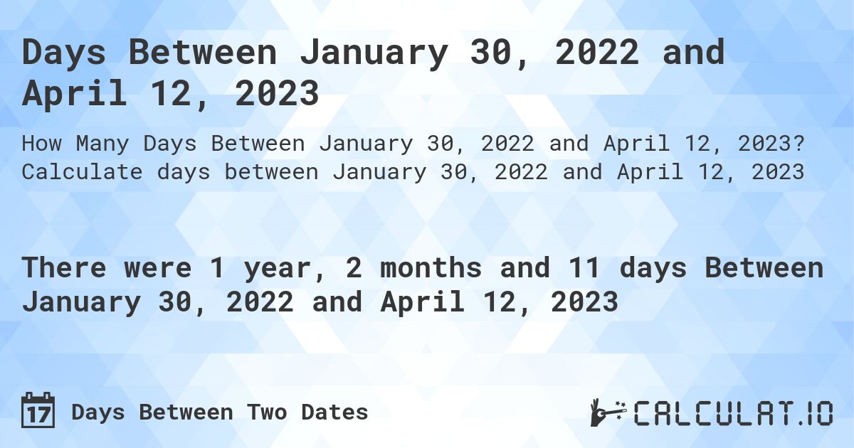 Days Between January 30, 2022 and April 12, 2023. Calculate days between January 30, 2022 and April 12, 2023