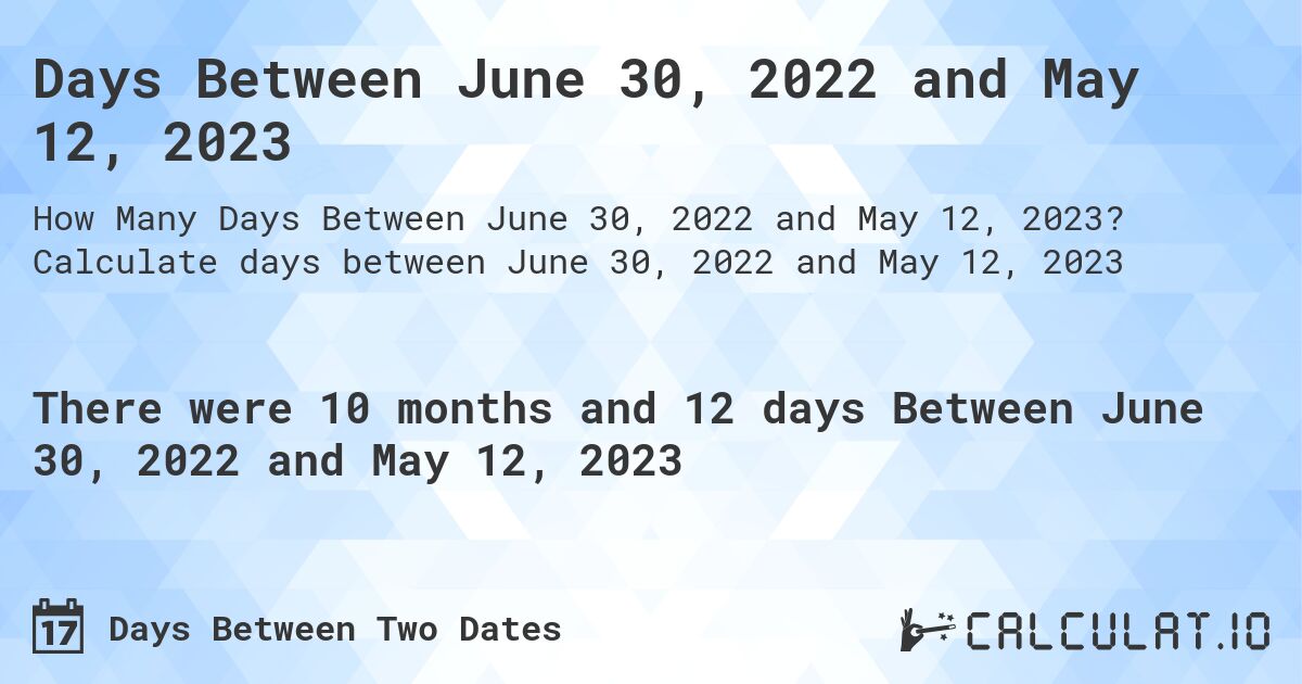 Days Between June 30, 2022 and May 12, 2023. Calculate days between June 30, 2022 and May 12, 2023