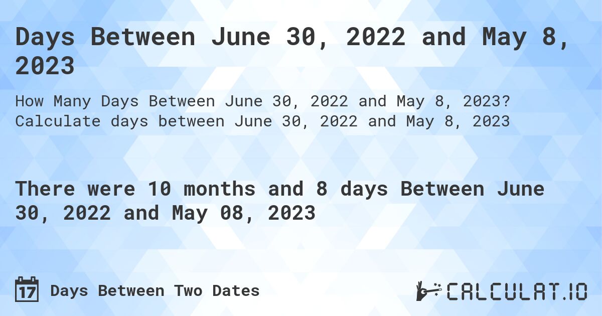 Days Between June 30, 2022 and May 8, 2023. Calculate days between June 30, 2022 and May 8, 2023