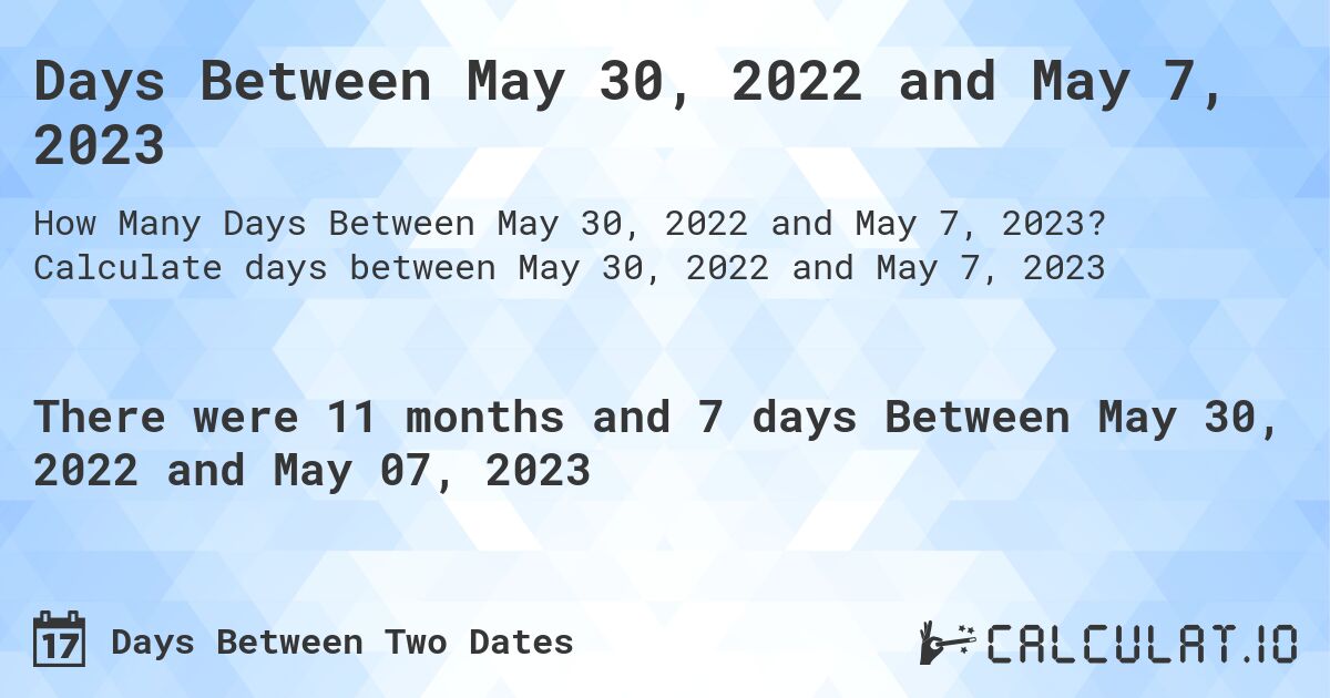 Days Between May 30, 2022 and May 7, 2023. Calculate days between May 30, 2022 and May 7, 2023