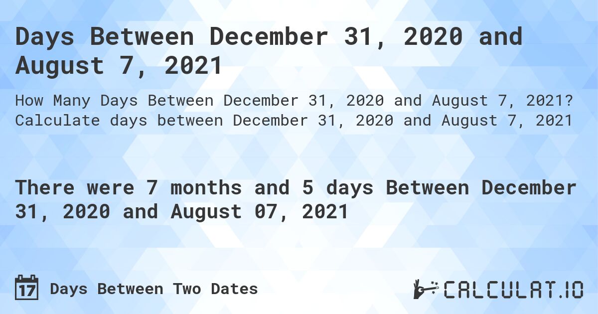 Days Between December 31, 2020 and August 7, 2021. Calculate days between December 31, 2020 and August 7, 2021