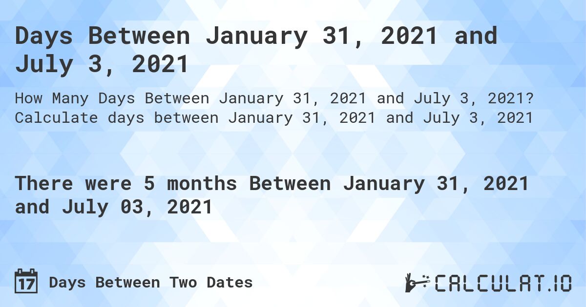 Days Between January 31, 2021 and July 3, 2021. Calculate days between January 31, 2021 and July 3, 2021