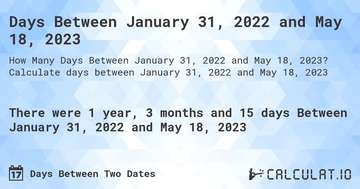 Days Between January 31, 2022 and May 18, 2023. Calculate days between January 31, 2022 and May 18, 2023