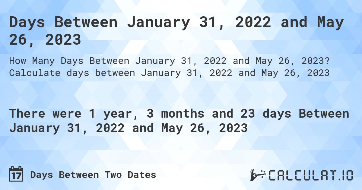 Days Between January 31, 2022 and May 26, 2023. Calculate days between January 31, 2022 and May 26, 2023