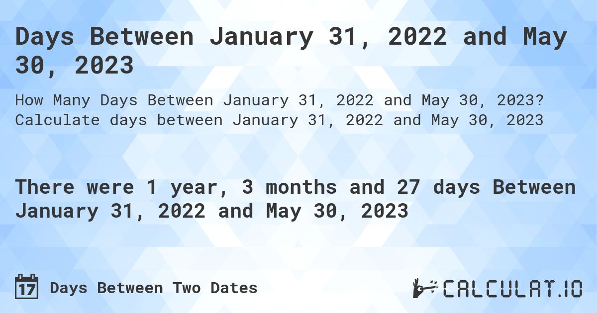 Days Between January 31, 2022 and May 30, 2023. Calculate days between January 31, 2022 and May 30, 2023