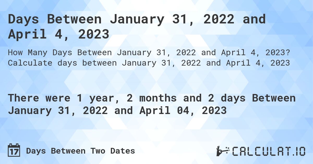 Days Between January 31, 2022 and April 4, 2023. Calculate days between January 31, 2022 and April 4, 2023