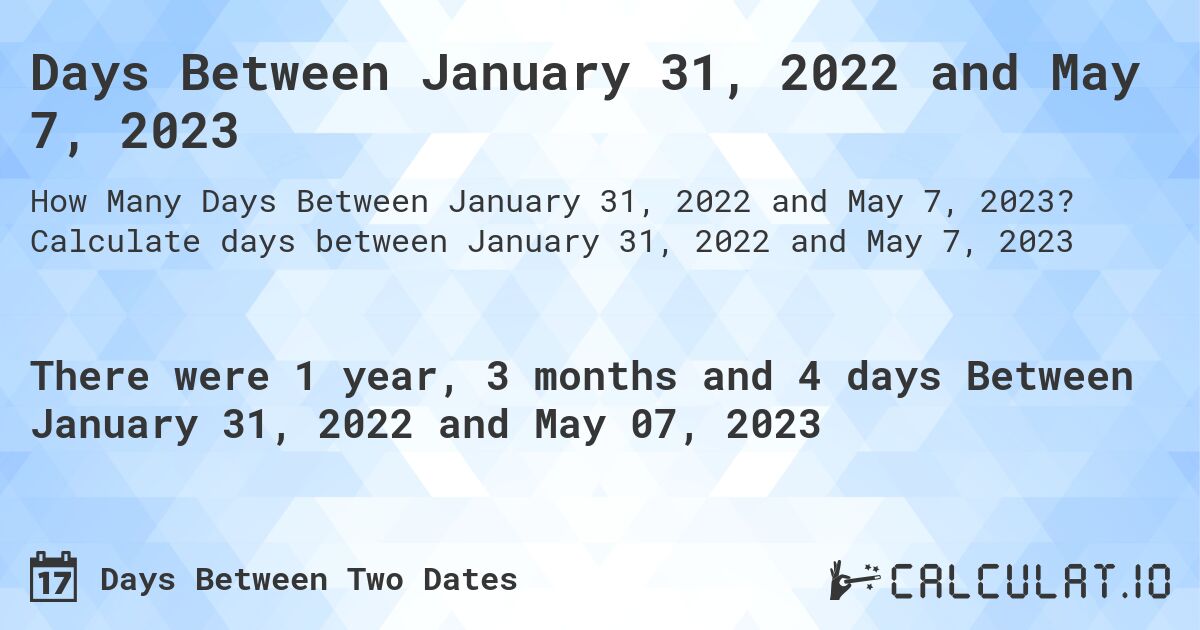 Days Between January 31, 2022 and May 7, 2023. Calculate days between January 31, 2022 and May 7, 2023