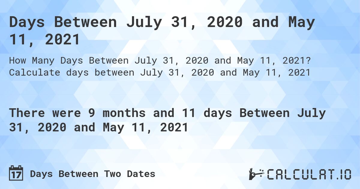 Days Between July 31, 2020 and May 11, 2021. Calculate days between July 31, 2020 and May 11, 2021