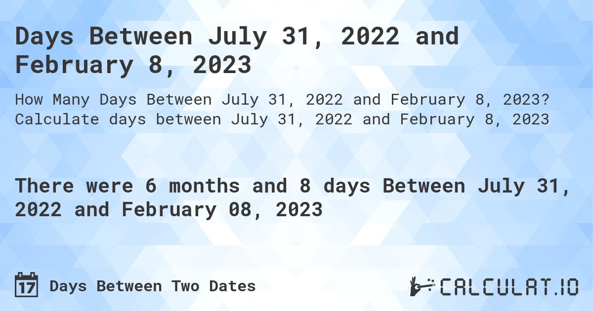 Days Between July 31, 2022 and February 8, 2023. Calculate days between July 31, 2022 and February 8, 2023