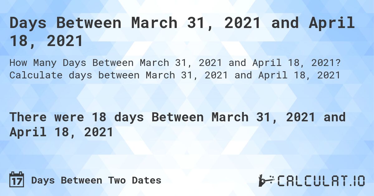 Days Between March 31, 2021 and April 18, 2021. Calculate days between March 31, 2021 and April 18, 2021