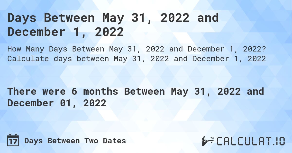 Days Between May 31, 2022 and December 1, 2022. Calculate days between May 31, 2022 and December 1, 2022