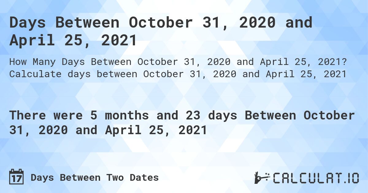 Days Between October 31, 2020 and April 25, 2021. Calculate days between October 31, 2020 and April 25, 2021
