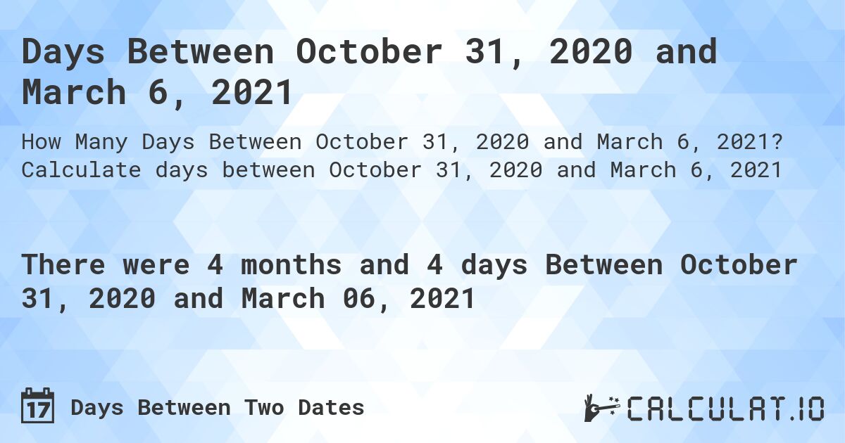 Days Between October 31, 2020 and March 6, 2021. Calculate days between October 31, 2020 and March 6, 2021