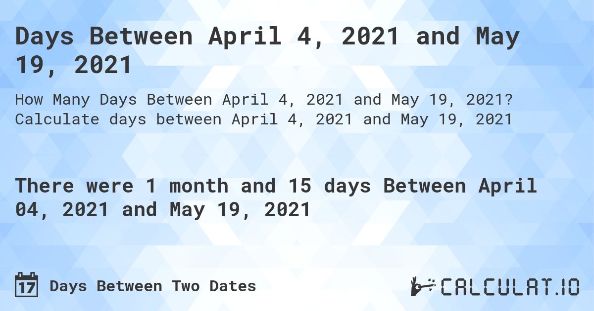 Days Between April 4, 2021 and May 19, 2021. Calculate days between April 4, 2021 and May 19, 2021