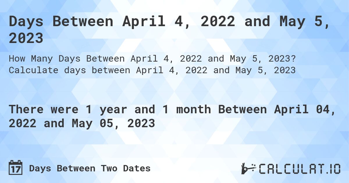 Days Between April 4, 2022 and May 5, 2023. Calculate days between April 4, 2022 and May 5, 2023