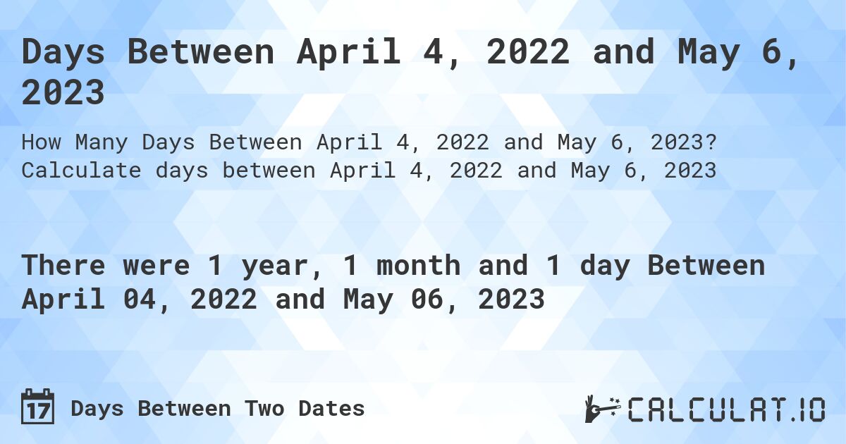Days Between April 4, 2022 and May 6, 2023. Calculate days between April 4, 2022 and May 6, 2023