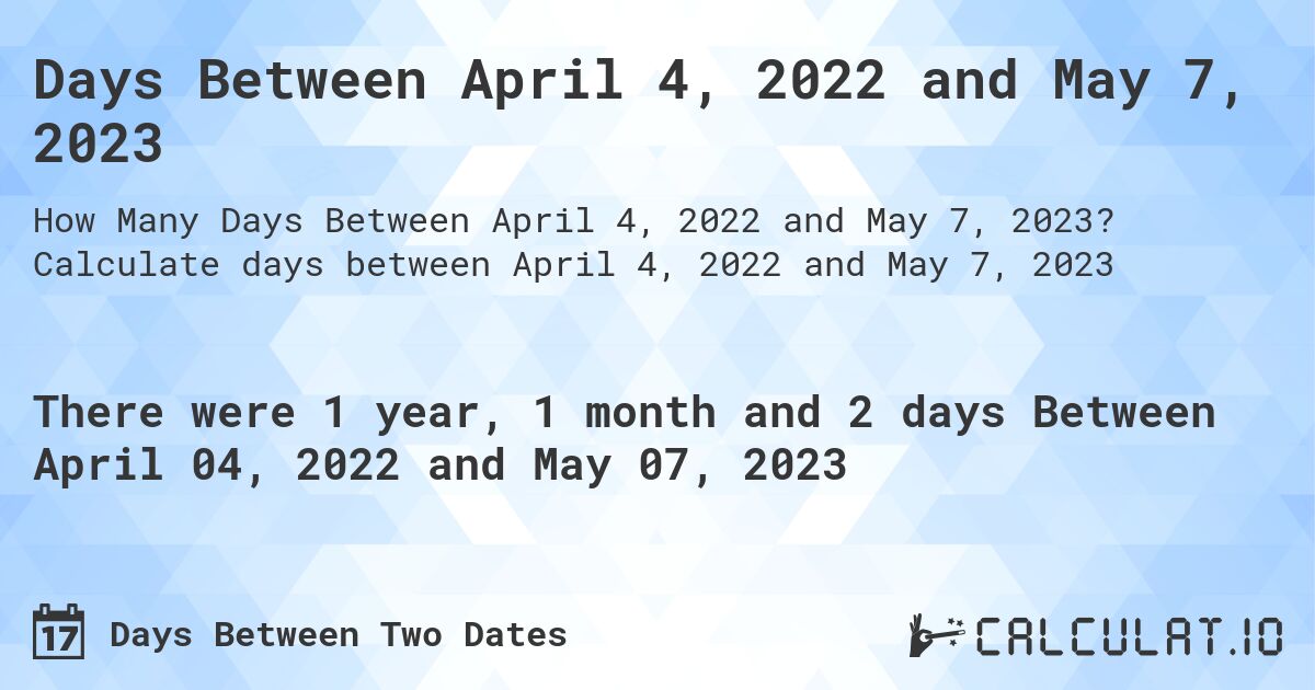 Days Between April 4, 2022 and May 7, 2023. Calculate days between April 4, 2022 and May 7, 2023