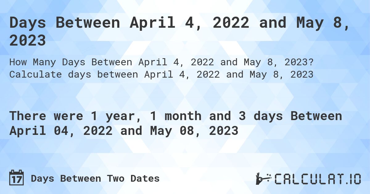 Days Between April 4, 2022 and May 8, 2023. Calculate days between April 4, 2022 and May 8, 2023