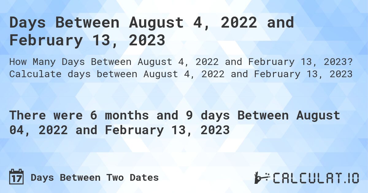 Days Between August 4, 2022 and February 13, 2023. Calculate days between August 4, 2022 and February 13, 2023