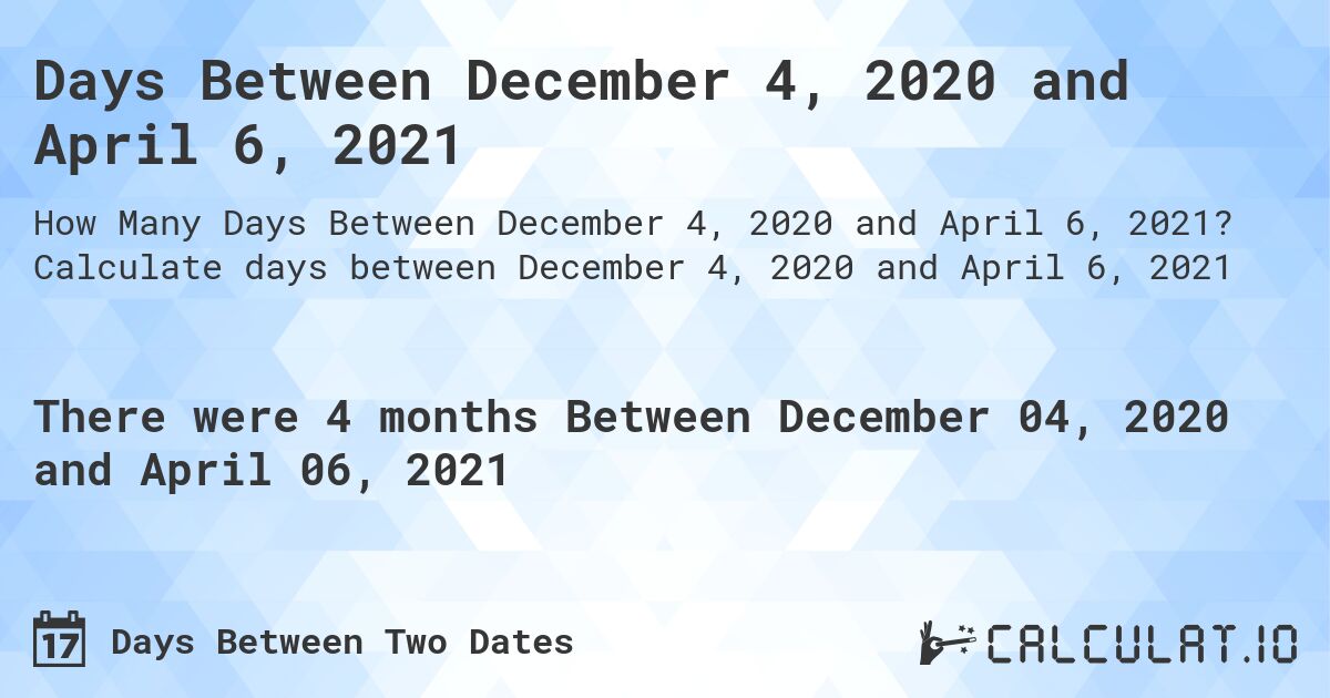 Days Between December 4, 2020 and April 6, 2021. Calculate days between December 4, 2020 and April 6, 2021