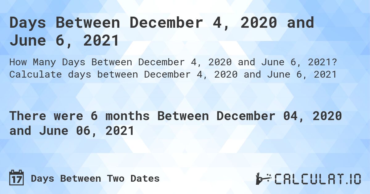 Days Between December 4, 2020 and June 6, 2021. Calculate days between December 4, 2020 and June 6, 2021