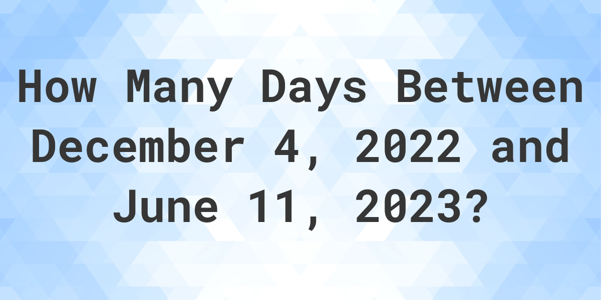 Days Between December 04, 2022 and June 11, 2023 Calculatio