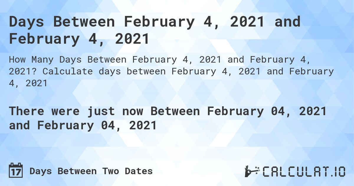 Days Between February 4, 2021 and February 4, 2021. Calculate days between February 4, 2021 and February 4, 2021