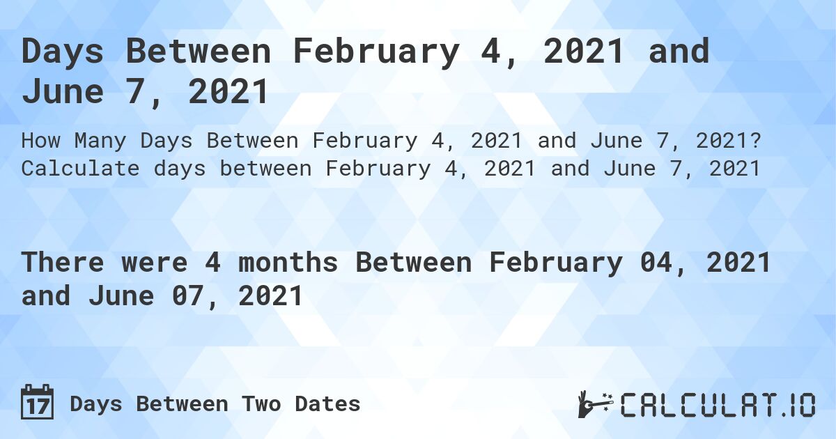 Days Between February 4, 2021 and June 7, 2021. Calculate days between February 4, 2021 and June 7, 2021