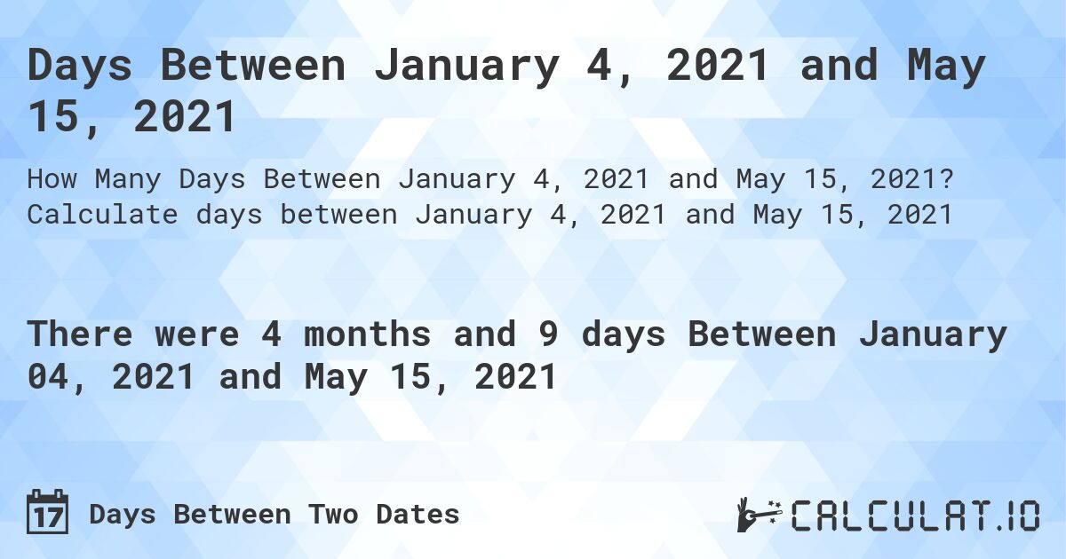 Days Between January 4, 2021 and May 15, 2021. Calculate days between January 4, 2021 and May 15, 2021